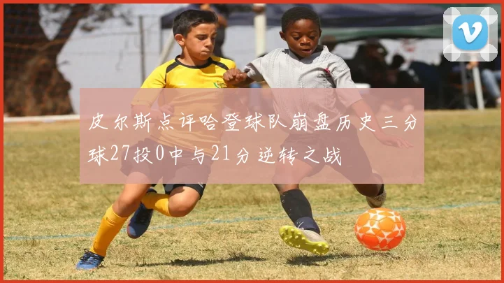 皮尔斯点评哈登球队崩盘历史三分球27投0中与21分逆转之战