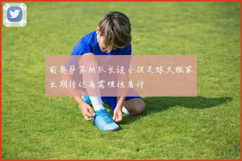 前奥萨苏纳队长谈小孩足球天赋家长期待过高需理性看待