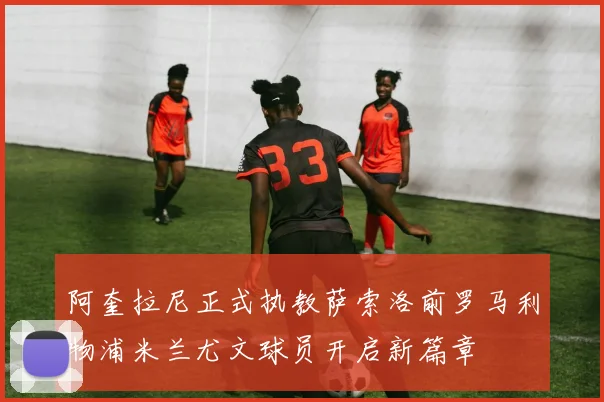 阿奎拉尼正式执教萨索洛前罗马利物浦米兰尤文球员开启新篇章