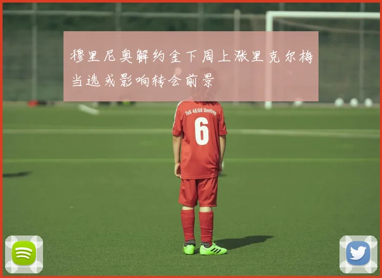 穆里尼奥解约金下周上涨里克尔梅当选或影响转会前景
