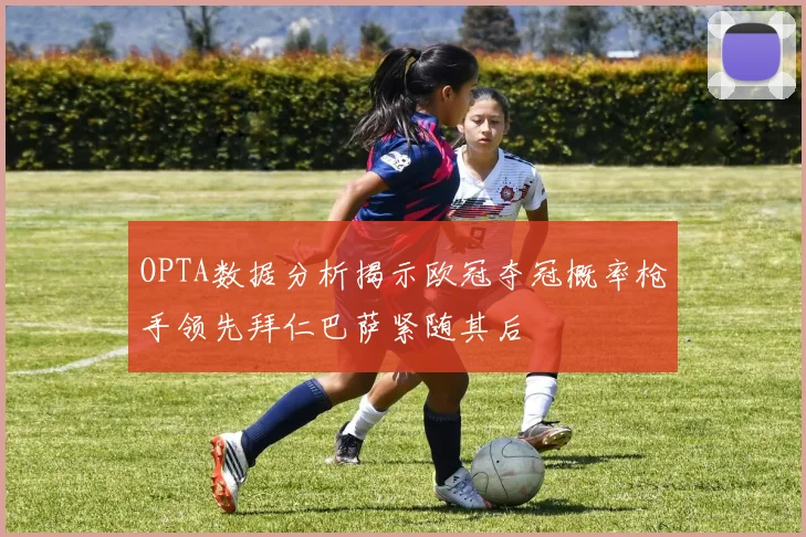 OPTA数据分析揭示欧冠夺冠概率枪手领先拜仁巴萨紧随其后