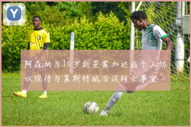 阿森纳与16岁新星蒙加达成个人协议现待与莱斯特城洽谈转会事宜