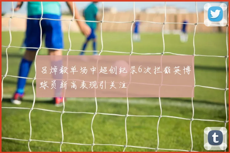 吕焯毅单场中超创纪录6次拦截英博球员新高表现引关注
