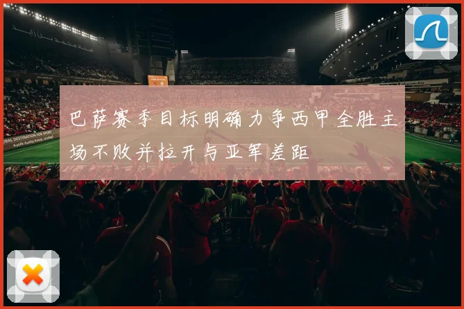 巴萨赛季目标明确力争西甲全胜主场不败并拉开与亚军差距