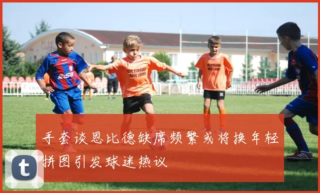 手套谈恩比德缺席频繁或将换年轻拼图引发球迷热议